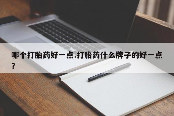 推荐个卖堕胎药的微信哪个打胎药好一点.打胎药什么牌子的好一点？