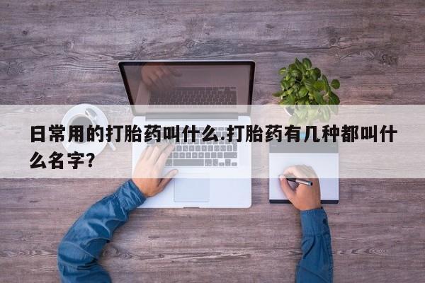 推荐个卖堕胎药的微信日常用的打胎药叫什么.打胎药有几种都叫什么名字？