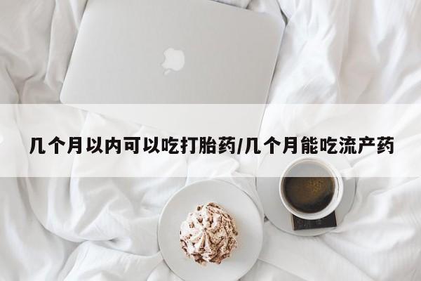 推荐个卖堕胎药的微信几个月以内可以吃打胎药/几个月能吃流产药