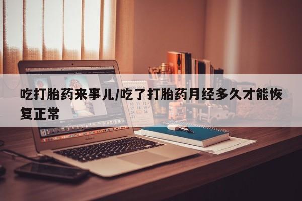 推荐个卖堕胎药的微信吃打胎药来事儿/吃了打胎药月经多久才能恢复正常