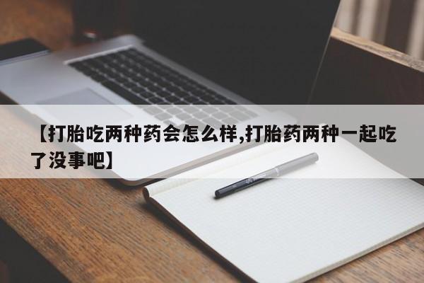 推荐个卖堕胎药的微信【打胎吃两种药会怎么样,打胎药两种一起吃了没事吧】