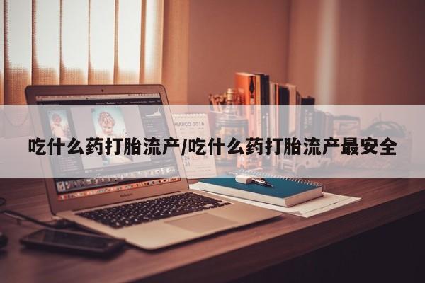 推荐个卖堕胎药的微信吃什么药打胎流产/吃什么药打胎流产最安全