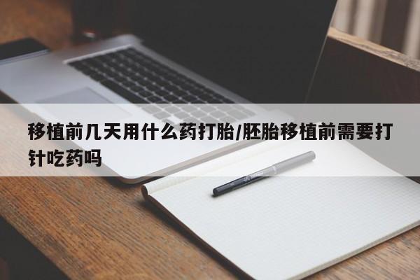 推荐个卖堕胎药的微信移植前几天用什么药打胎/胚胎移植前需要打针吃药吗