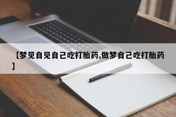 推荐个卖堕胎药的微信【梦见自见自己吃打胎药,做梦自己吃打胎药】