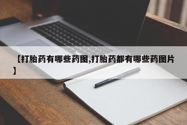 推荐个卖堕胎药的微信【打胎药有哪些药图,打胎药都有哪些药图片】