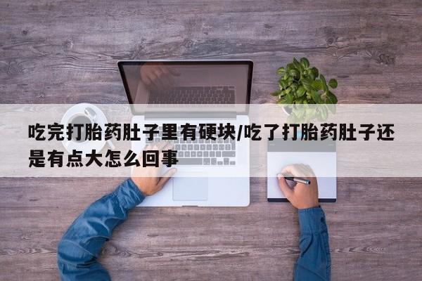 推荐个卖堕胎药的微信吃完打胎药肚子里有硬块/吃了打胎药肚子还是有点大怎么回事