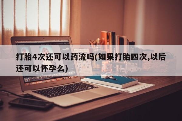 推荐个卖堕胎药的微信打胎4次还可以药流吗(如果打胎四次,以后还可以怀孕么)