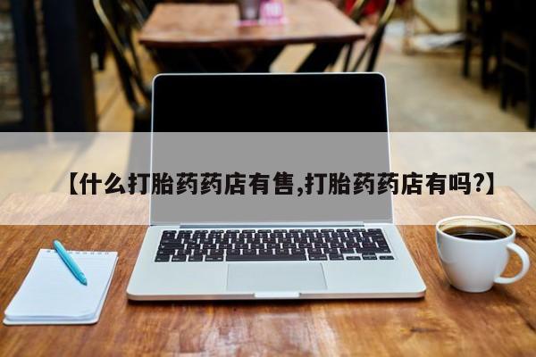 推荐个卖堕胎药的微信【什么打胎药药店有售,打胎药药店有吗?】