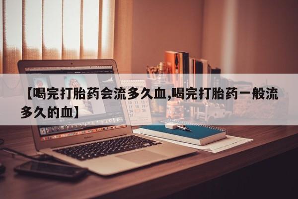 推荐个卖堕胎药的微信【喝完打胎药会流多久血,喝完打胎药一般流多久的血】