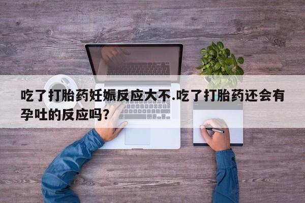 推荐个卖堕胎药的微信吃了打胎药妊娠反应大不.吃了打胎药还会有孕吐的反应吗？