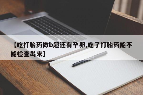 推荐个卖堕胎药的微信【吃打胎药做b超还有孕卵,吃了打胎药能不能检查出来】