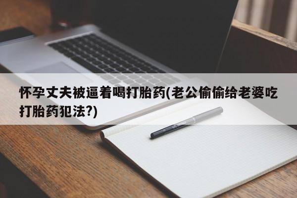 推荐个卖堕胎药的微信怀孕丈夫被逼着喝打胎药(老公偷偷给老婆吃打胎药犯法?)