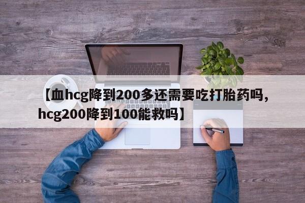推荐个卖堕胎药的微信【血hcg降到200多还需要吃打胎药吗,hcg200降到100能救吗】