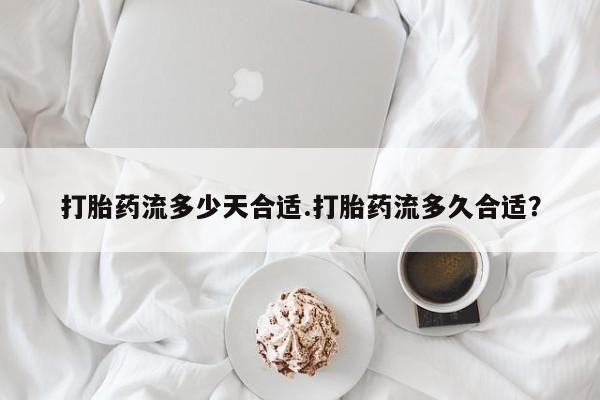 推荐个卖堕胎药的微信打胎药流多少天合适.打胎药流多久合适？