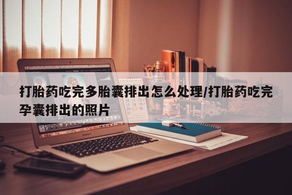 推荐个卖堕胎药的微信打胎药吃完多胎囊排出怎么处理/打胎药吃完孕囊排出的照片