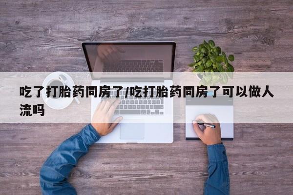 推荐个卖堕胎药的微信吃了打胎药同房了/吃打胎药同房了可以做人流吗