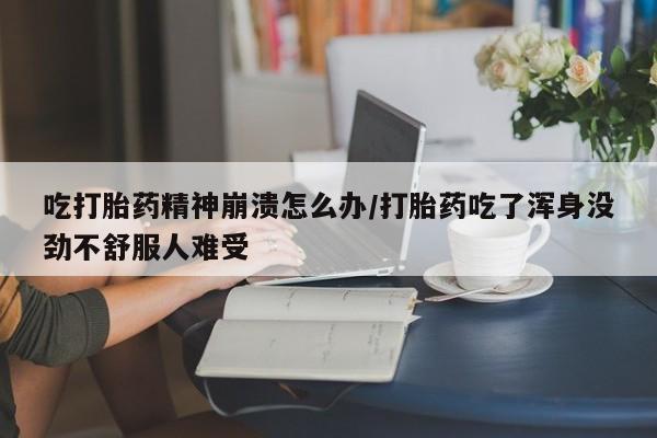 推荐个卖堕胎药的微信吃打胎药精神崩溃怎么办/打胎药吃了浑身没劲不舒服人难受