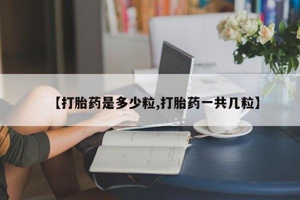 推荐个卖堕胎药的微信【打胎药是多少粒,打胎药一共几粒】