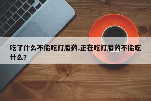 推荐个卖堕胎药的微信吃了什么不能吃打胎药.正在吃打胎药不能吃什么？