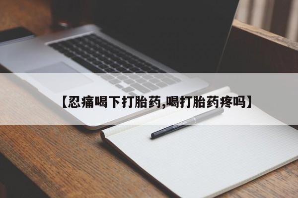 推荐个卖堕胎药的微信【忍痛喝下打胎药,喝打胎药疼吗】