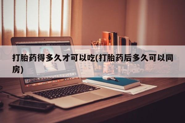 推荐个卖堕胎药的微信打胎药得多久才可以吃(打胎药后多久可以同房)