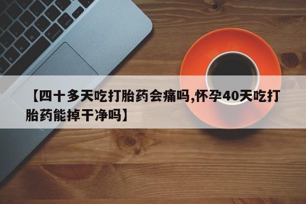 推荐个卖堕胎药的微信【四十多天吃打胎药会痛吗,怀孕40天吃打胎药能掉干净吗】