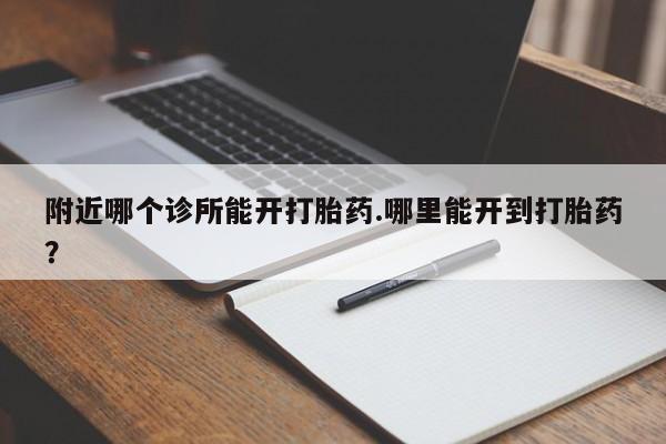 推荐个卖堕胎药的微信附近哪个诊所能开打胎药.哪里能开到打胎药？