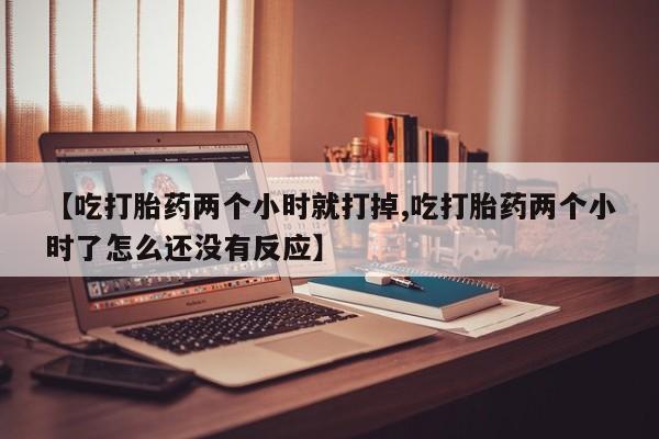 推荐个卖堕胎药的微信【吃打胎药两个小时就打掉,吃打胎药两个小时了怎么还没有反应】