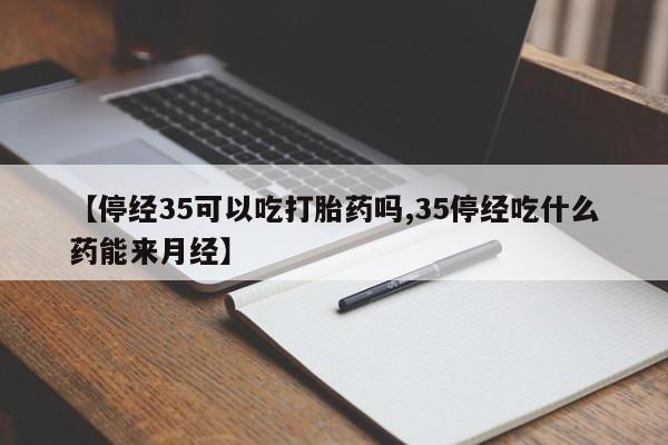 推荐个卖堕胎药的微信【停经35可以吃打胎药吗,35停经吃什么药能来月经】