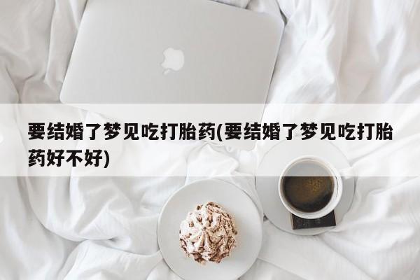 推荐个卖堕胎药的微信要结婚了梦见吃打胎药(要结婚了梦见吃打胎药好不好)