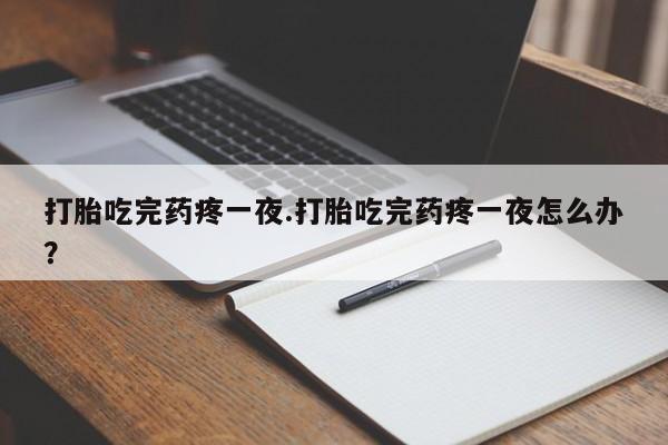 推荐个卖堕胎药的微信打胎吃完药疼一夜.打胎吃完药疼一夜怎么办？