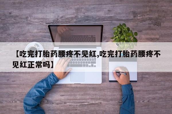 推荐个卖堕胎药的微信【吃完打胎药腰疼不见红,吃完打胎药腰疼不见红正常吗】