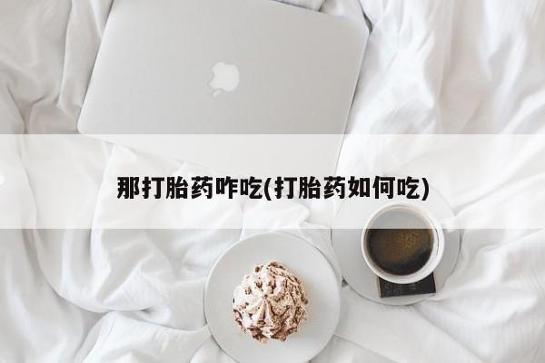 推荐个卖堕胎药的微信那打胎药咋吃(打胎药如何吃)