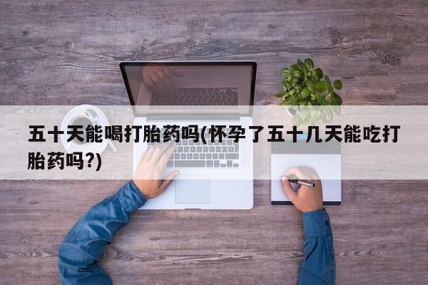 推荐个卖堕胎药的微信五十天能喝打胎药吗(怀孕了五十几天能吃打胎药吗?)