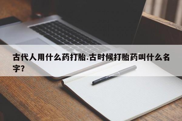 推荐个卖堕胎药的微信古代人用什么药打胎.古时候打胎药叫什么名字？