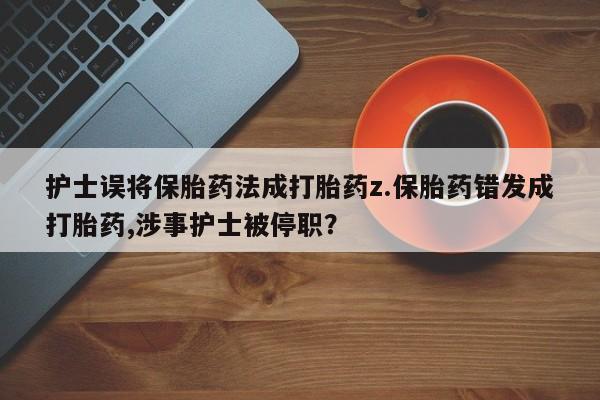 推荐个卖堕胎药的微信护士误将保胎药法成打胎药z.保胎药错发成打胎药,涉事护士被停职？