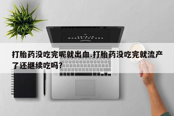推荐个卖堕胎药的微信打胎药没吃完呢就出血.打胎药没吃完就流产了还继续吃吗？