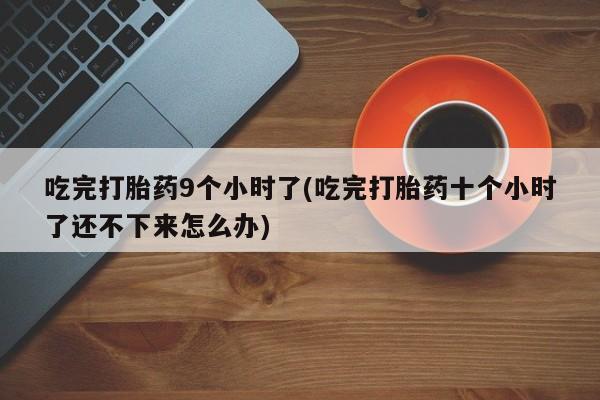 推荐个卖堕胎药的微信吃完打胎药9个小时了(吃完打胎药十个小时了还不下来怎么办)