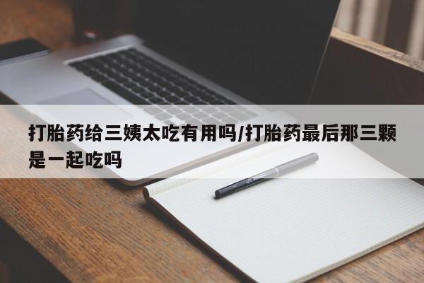 推荐个卖堕胎药的微信打胎药给三姨太吃有用吗/打胎药最后那三颗是一起吃吗
