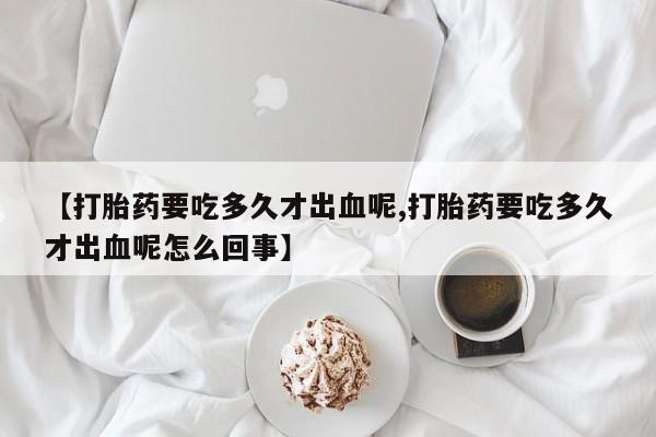推荐个卖堕胎药的微信【打胎药要吃多久才出血呢,打胎药要吃多久才出血呢怎么回事】