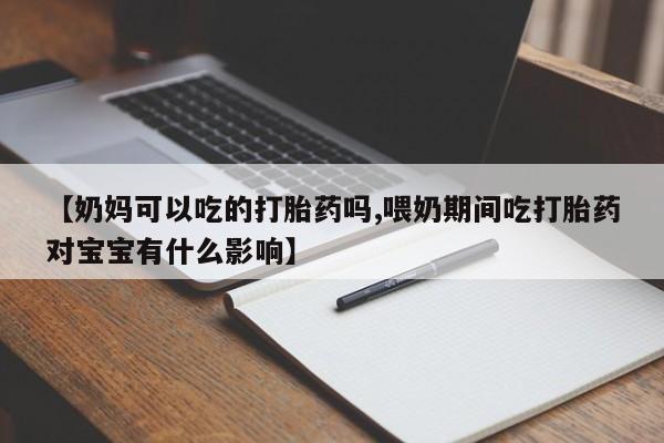 推荐个卖堕胎药的微信【奶妈可以吃的打胎药吗,喂奶期间吃打胎药对宝宝有什么影响】