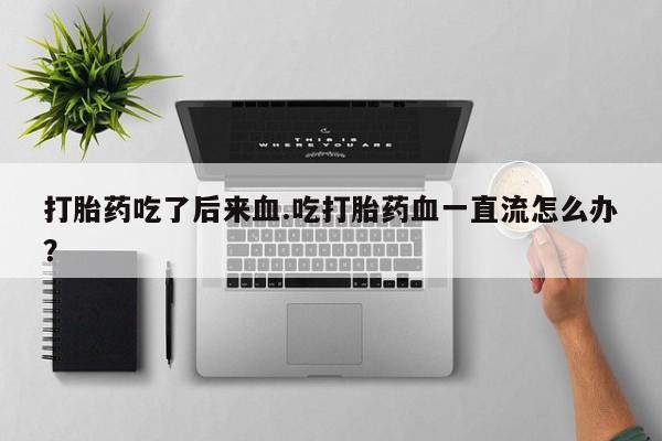 推荐个卖堕胎药的微信打胎药吃了后来血.吃打胎药血一直流怎么办？