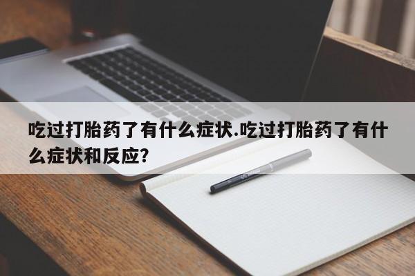 推荐个卖堕胎药的微信吃过打胎药了有什么症状.吃过打胎药了有什么症状和反应？