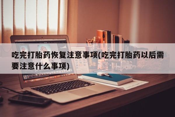 推荐个卖堕胎药的微信吃完打胎药恢复注意事项(吃完打胎药以后需要注意什么事项)
