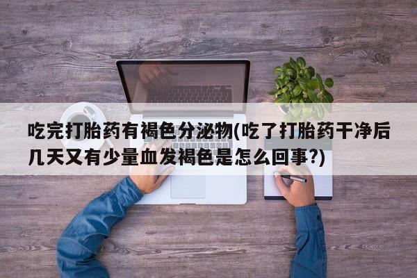 推荐个卖堕胎药的微信吃完打胎药有褐色分泌物(吃了打胎药干净后几天又有少量血发褐色是怎么回事?)