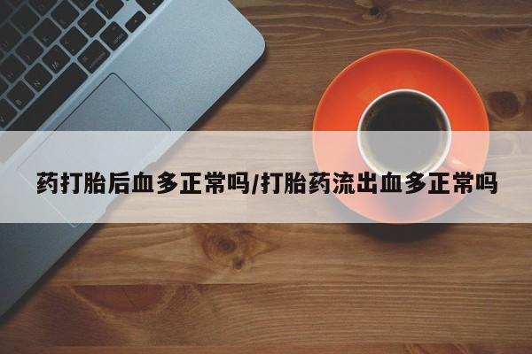 推荐个卖堕胎药的微信药打胎后血多正常吗/打胎药流出血多正常吗