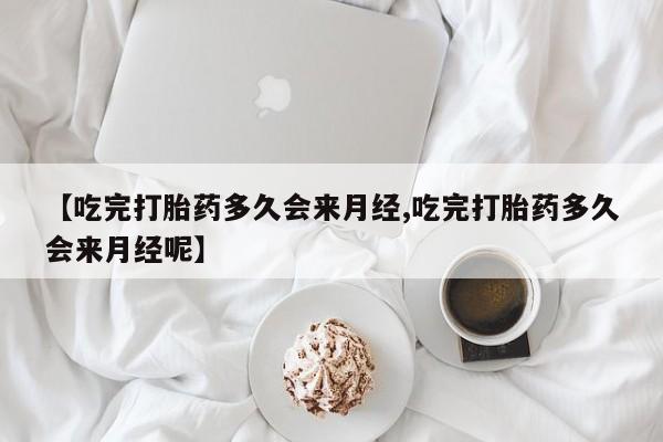 推荐个卖堕胎药的微信【吃完打胎药多久会来月经,吃完打胎药多久会来月经呢】