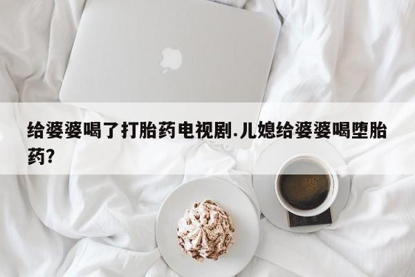 推荐个卖堕胎药的微信给婆婆喝了打胎药电视剧.儿媳给婆婆喝堕胎药？