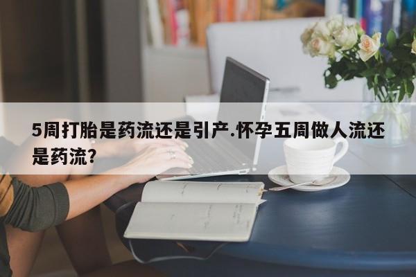 推荐个卖堕胎药的微信5周打胎是药流还是引产.怀孕五周做人流还是药流？