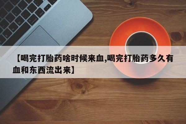 推荐个卖堕胎药的微信【喝完打胎药啥时候来血,喝完打胎药多久有血和东西流出来】